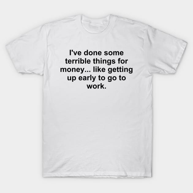 I've Done Some Terrible Things for Money... T-Shirt by teecloud